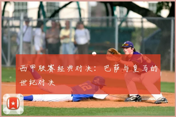 西甲联赛经典对决:巴萨与皇马的世纪对决