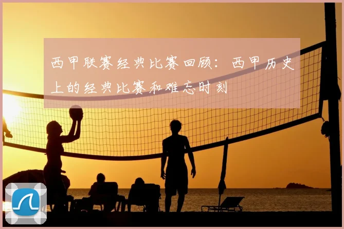 西甲联赛经典比赛回顾:西甲历史上的经典比赛和难忘时刻