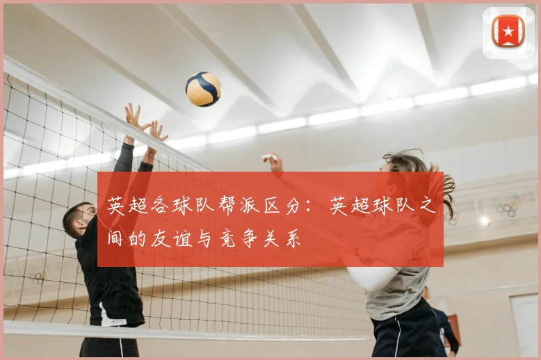 英超各球队帮派区分：英超球队之间的友谊与竞争关系