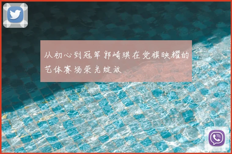从初心到冠军郭崎琪在党旗映耀的艺体赛场荣光绽放