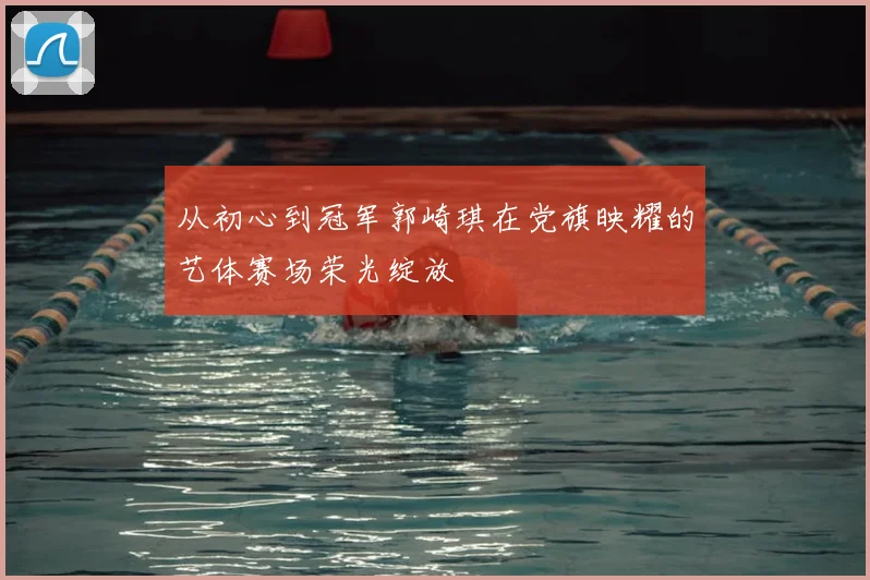 从初心到冠军郭崎琪在党旗映耀的艺体赛场荣光绽放
