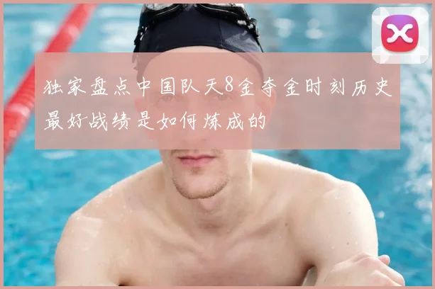 独家盘点中国队天8金夺金时刻历史最好战绩是如何炼成的