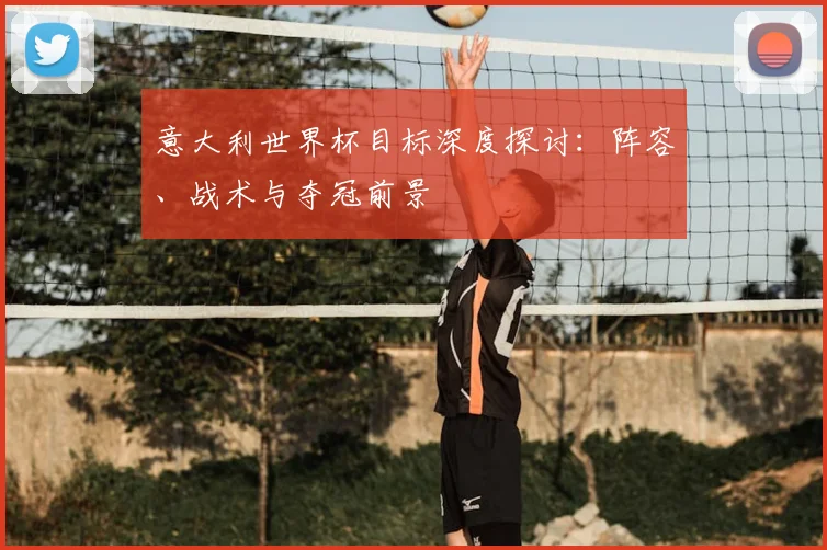 意大利世界杯目标深度探讨:阵容、战术与夺冠前景