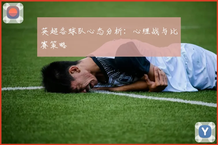 英超各球队心态分析:心理战与比赛策略
